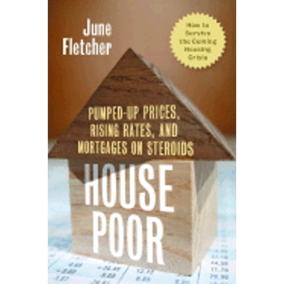 House Poor : Pumped Up Prices, Rising Rates, and Mortgages on Steroids: How to Survive the Coming Housing Crisis