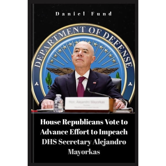 House Republicans Vote to Advance Effort to Impeach DHS Secretary Alejandro Mayorkas (Paperback)
