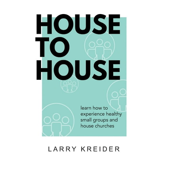 House to House: A Manual to Help You Experience Healthy Small Groups and House Churches