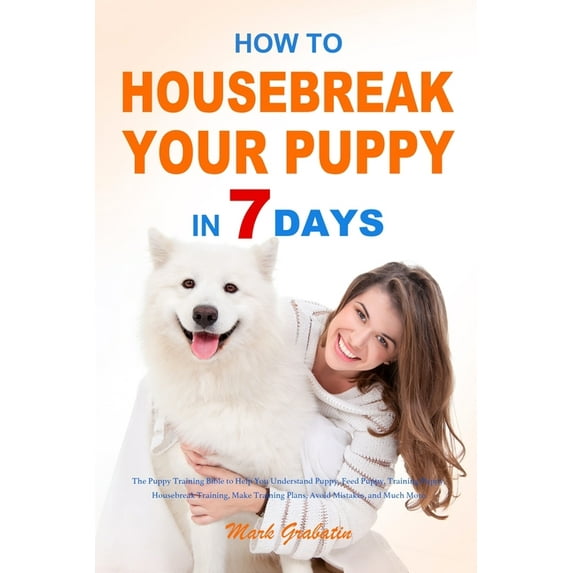 How to Housebreak Your Puppy in 7 Days: The Puppy Training Bible to Help You Understand Puppy, Feed Puppy, Training Pupp, (Paperback)
