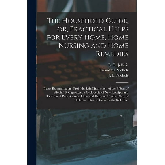 The Household Guide, or, Practical Helps for Every Home, Home Nursing and Home Remedies: Insect Extermination: Prof. Hen, (Paperback)