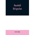 thumbnail image 1 of Household refrigeration; a complete treatise on the principles, types, construction, and operation of both ice and mecha, (Paperback), 1 of 1