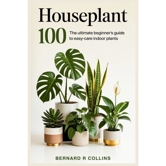 Houseplant 100: The Ultimate Beginner's Guide to Easy-Care Indoor Plants, (Paperback)