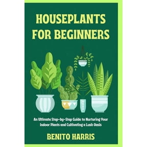 Houseplants for Beginners: An Ultimate Step-by-Step Guide to Nurturing Your Indoor Plants and Cultivating a Lush Oasis (Paperback)