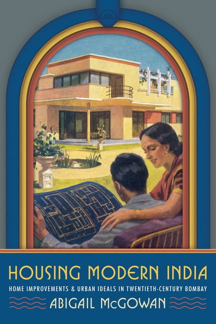Housing Modern India: Home Improvements and Urban Ideals in Twentieth-Century Bombay, (Paperback)