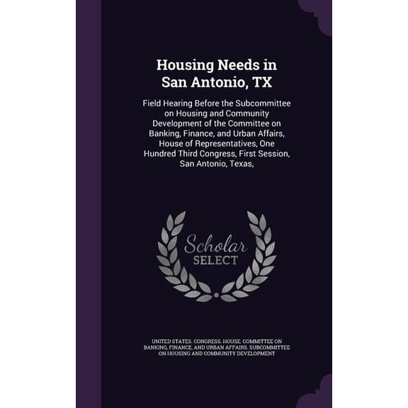 Housing Needs in San Antonio, TX : Field Hearing Before the Subcommittee on Housing and Community Development of the Committee on Banking, Finance, and Urban Affairs, House of Representatives, One Hundred Third Congress, First Session, San Antonio, Texas, (Hardcover)