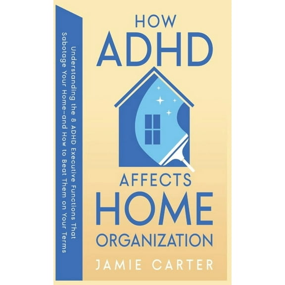How ADHD Affects Home Organization: Understanding the 8 ADHD Executive Functions That Sabotage Your Home-and How to Beat, (Paperback)