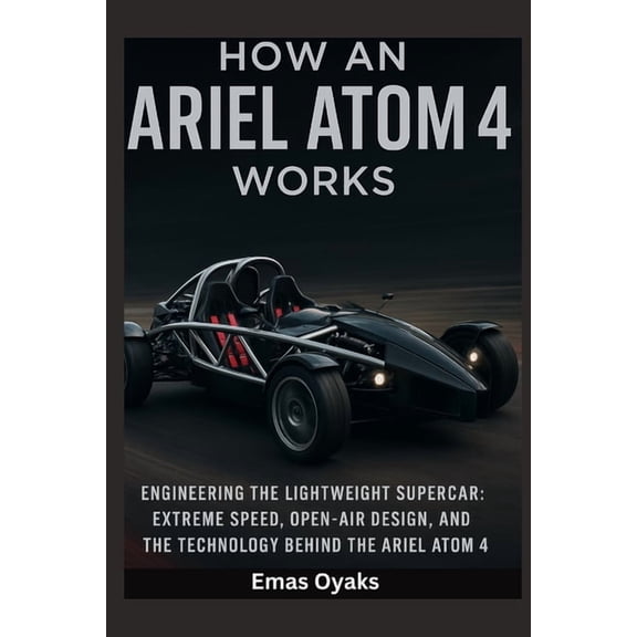 Series: How Things in Engineering, Scien How An Ariel Atom 4 Works: Engineering the Lightweight Supercar - Extreme Speed, Open-Air Design, and the Technology, (Paperback)