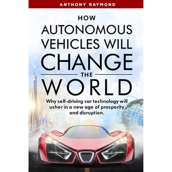 Pre-Owned How Autonomous Vehicles will Change the World: Why self-driving car technology will usher in a new age of prosperity and disruption. (Paperback) 1733328769 9781733328760