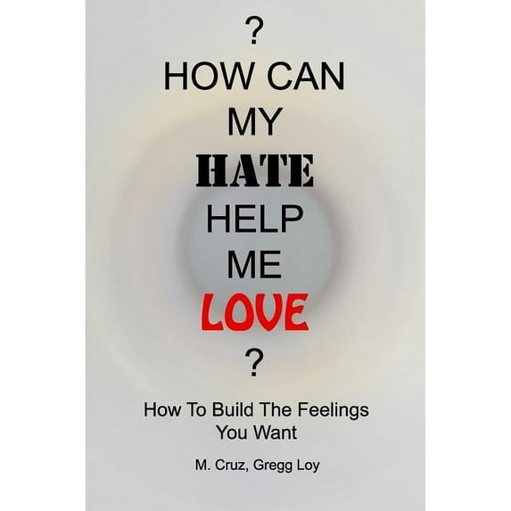 How Can My Hate Help Me Love: How To Build The Feelings You Want, (Paperback)