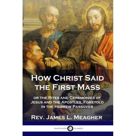 How Christ Said the First Mass: or the Rites and Ceremonies of Jesus and the Apostles, Foretold in the Hebrew Passover (Paperback)