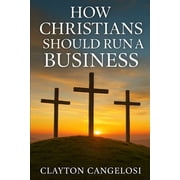 How Christians Should Run a Business By Clayton Cangelosi, Paperback