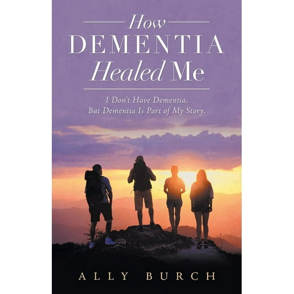 How Dementia Healed Me: I Don't Have Dementia. but Dementia Is Part of My Story., (Paperback)