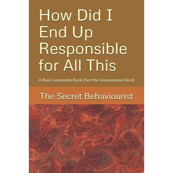 How Did I End Up Responsible for All This: A Real Leadership Book (Not the Inspirational Kind), (Paperback)