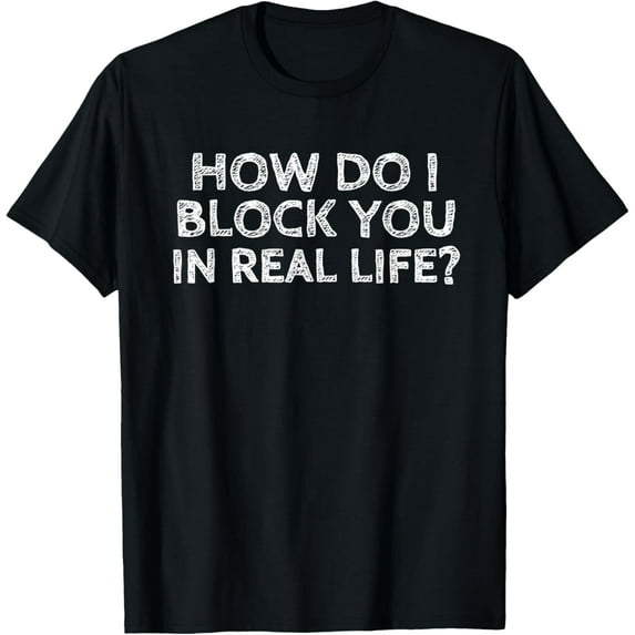 How Do I Block You In Real Life Funny Rude Tee Shirt