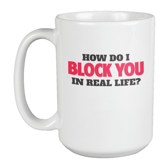 How Do I Block You in Real Life? Rude Offensive Coffee & Tea Mug Cup (15oz)