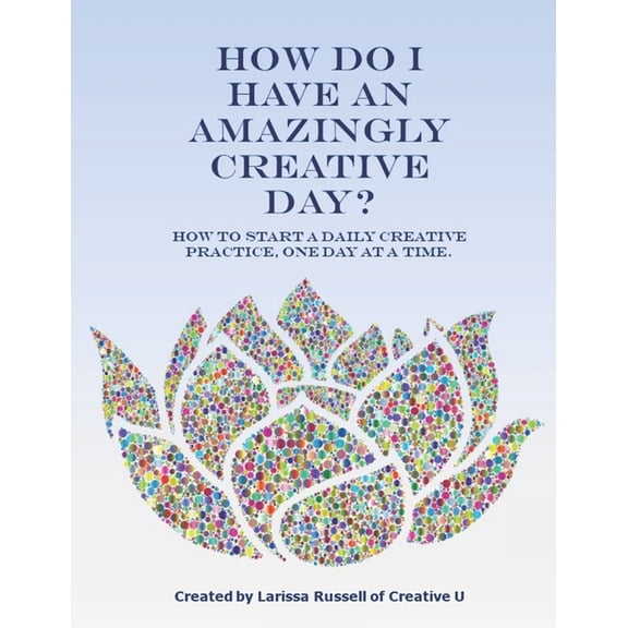 How Do I Have an Amazingly Creative Day?: How to Start a Daily Creative Practice, One Day at a Time. Paperback 1679686445 9781679686443 Larissa Russell