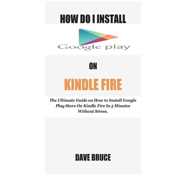 How Do I Install Google Play On Kindle Fire: The Ultimate Guide on How to Install Google Play Store On Kindle Fire In 5 , (Paperback)