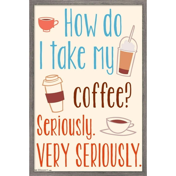 How Do I Take My Coffee? Seriously. Very Seriously Wall Poster, 14.725" x 22.375", Framed