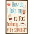 thumbnail image 1 of How Do I Take My Coffee? Seriously. Very Seriously Wall Poster, 22.375" x 34", Framed, 1 of 3