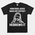 How Does Jesus Make Coffee Hebrews It Shirt