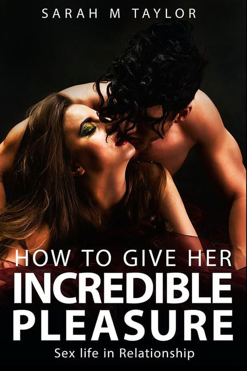 How to Give Her Incredible Pleasure Sex Life in Relationship Secrets to Having a Long, Healthy, and Exciting Sex Life, Keep a Woman Extremely Happy, Love Guide for Lovers (Paperback) - Adult Pic Hq