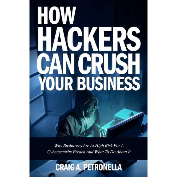 How Hackers Can Crush Your Business: Why Most Businesses Don't Have A Clue About Cybersecurity Or What To Do About , (Paperback)