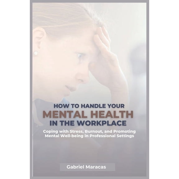 How to Handle Your Mental Health in the Workplace: Coping with Stress, Burnout, and Promoting Mental Well-being in Professional Settings... (Paperback)
