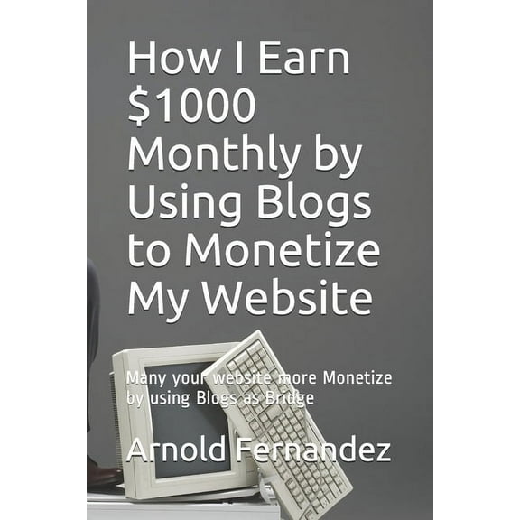 How I Earn $1000 Monthly by Using Blogs to Monetize My Website: Many your website more Monetize by using Blogs as Bridge (Paperback)