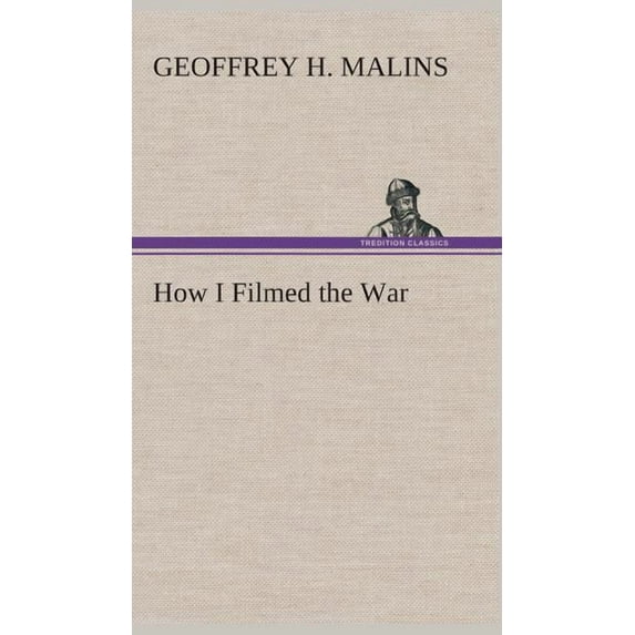 How I Filmed the War A Record of the Extraordinary Experiences of the Man Who Filmed the Great Somme Battles, etc. (Hardcover)