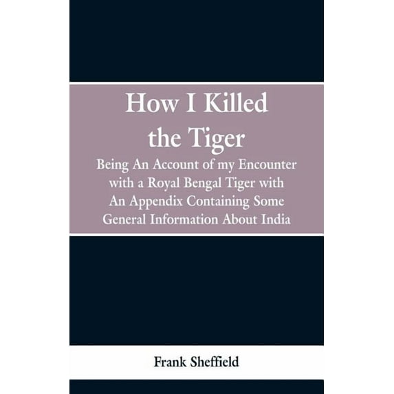 How I Killed The Tiger: Being An Account Of My Encounter With A Royal Bengal Tiger, With An Appendix Containing Some Gen, (Paperback)
