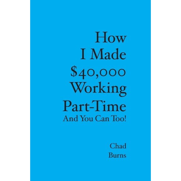 How I Made $40,000 Working Part-Time: And You Can Too Paperback 1419648411 9781419648410 Chad Burns