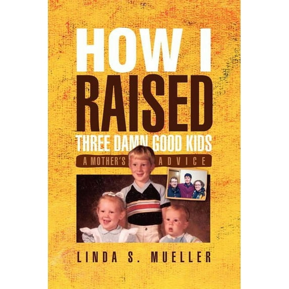 How I Raised Three Damn Good Kids: A Mothers Advice Paperback 1441565221 9781441565228 Linda S Mueller