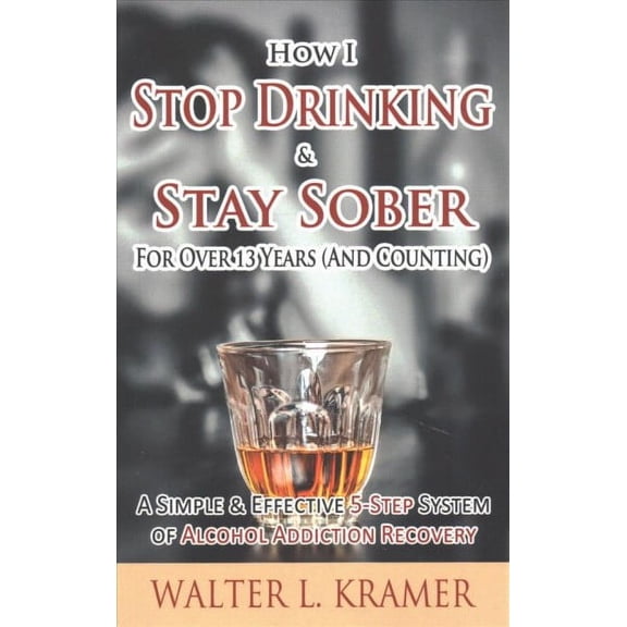 How I Stop Drinking & Stay Sober for over 13 Years (and Counting) : A Simple & Effective 5-step System of Alcohol Addiction Recovery