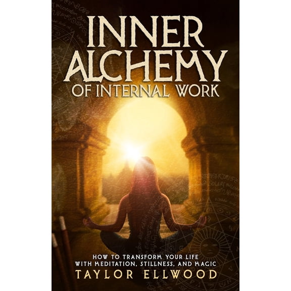 How Inner Alchemy Works Inner Alchemy of Internal Work: How to Transform your Life with Meditation, Stillness and Magic, Book 3, (Paperback)