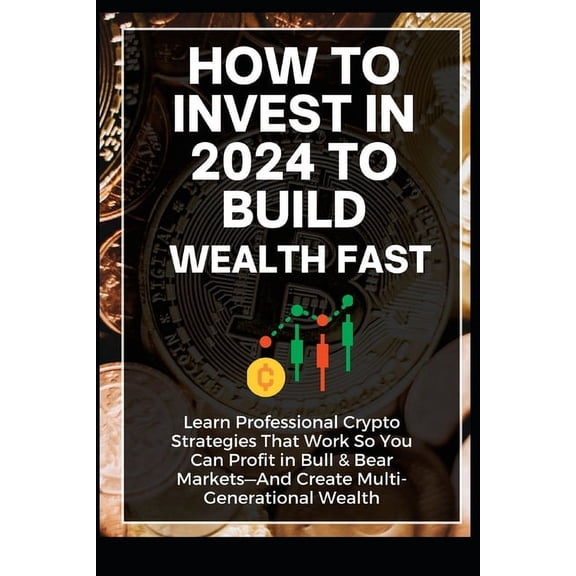 How to Invest to Build Wealth Fast: How To Invest In 2024 to Build Wealth Fast: Learn Professional Crypto Strategies That Work So You Can Profit in Bull & Bear Markets-And Create Multi-Generational We