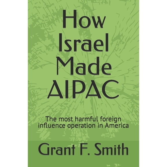How Israel Made AIPAC: The Most Harmful Foreign Influence Operation in America -- Grant F. Smith