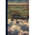 thumbnail image 1 of How It Flies; Or, the Conquest of the Air: The Story of Man's Endeavors to Fly and of the Inventions by Which He Has Suc, (Paperback), 1 of 1