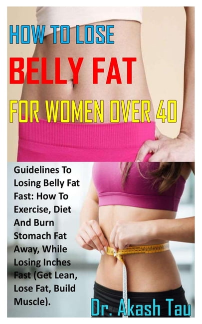 How to Lose Belly Fat for Women Over 40 : Guidelines To Losing Belly Fat  Fast: How To Exercise, Diet And Burn Stomach Fat Away, While Losing Inches