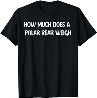 How Much Does a Polar Bear Weigh Funny Pick up Line Dad Joke T-Shirt