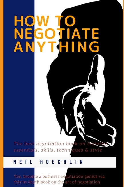 How to Negotiate Anything : The best negotiation book on training essentials, skills, techniques & style: Yes, become a business negotiation genius via this in-depth book on the art of negotiation (Paperback)