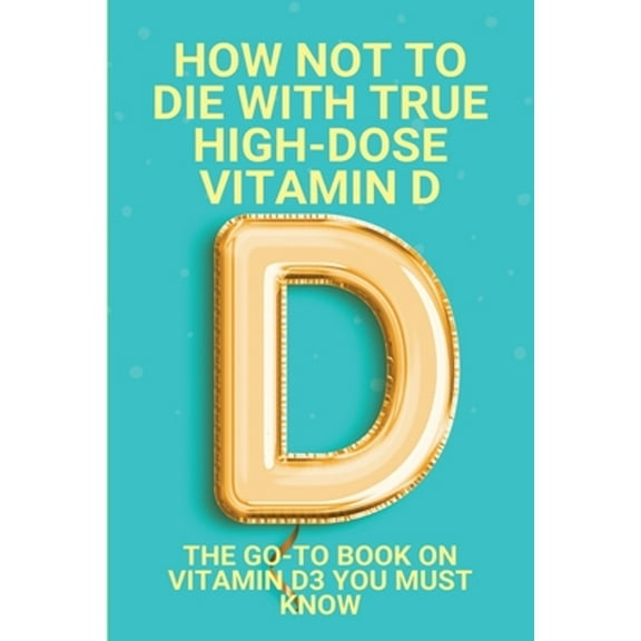 How Not To Die With True High-Dose Vitamin D: The Go-To Book On Vitamin D3 You Must Know: Vitamin D (Paperback) by Arturo Na