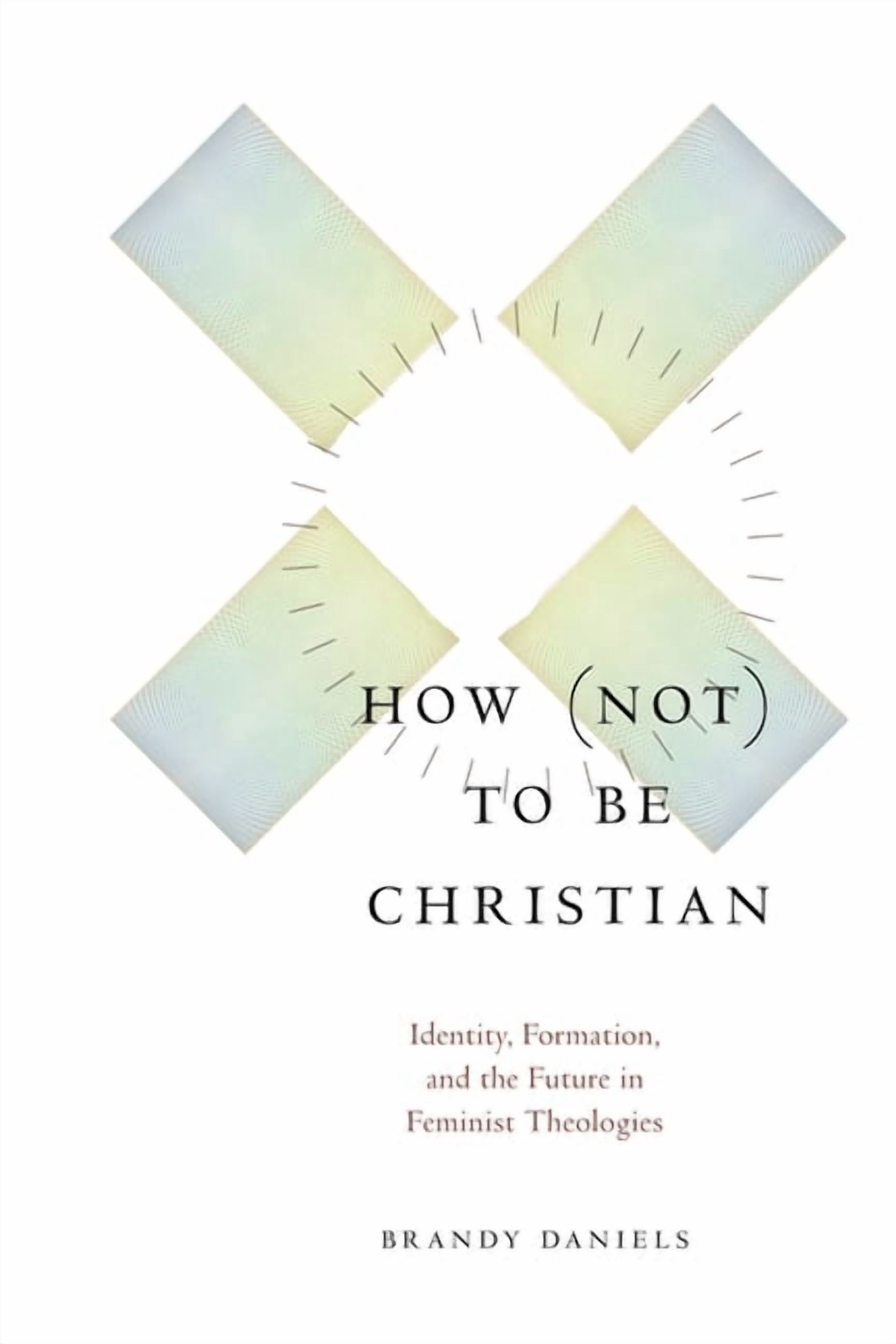 How Not to Be Christian: Identity, Formation, and the Future in Feminist Theologies, (Paperback)