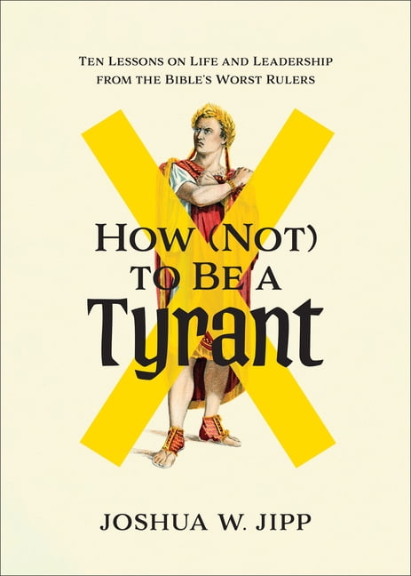 How (Not) to Be a Tyrant: Ten Lessons on Life and Leadership from the Bible's Worst Rulers, (Paperback)