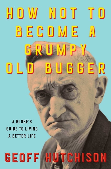 How Not to Become a Grumpy Old Bugger: A Bloke's Guide to Living a Better Life, (Paperback)