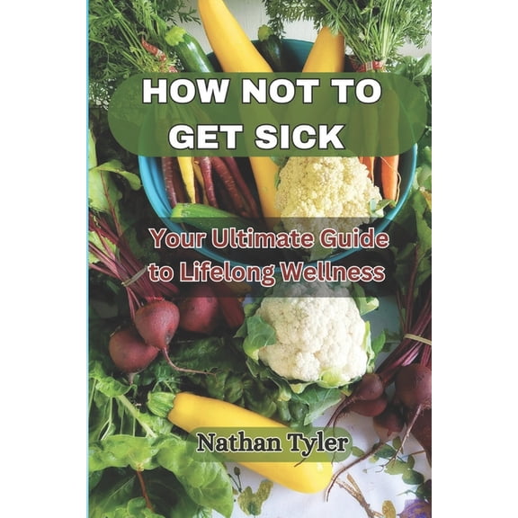 How Not to Get Sick: Your Ultimate Guide to Lifelong Wellness, (Paperback)