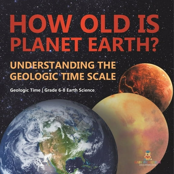 How Old is Planet Earth? Understanding the Geologic Time Scale Geologic Time Grade 6-8 Earth Science, (Paperback)