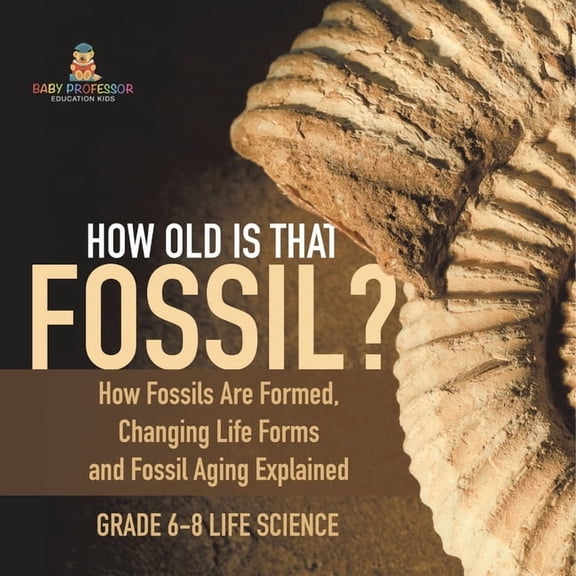 How Old is That Fossil? How Fossils are Formed, Changing Life Forms and Fossil Aging Explained Grade 6-8 Life Science, (Paperback)