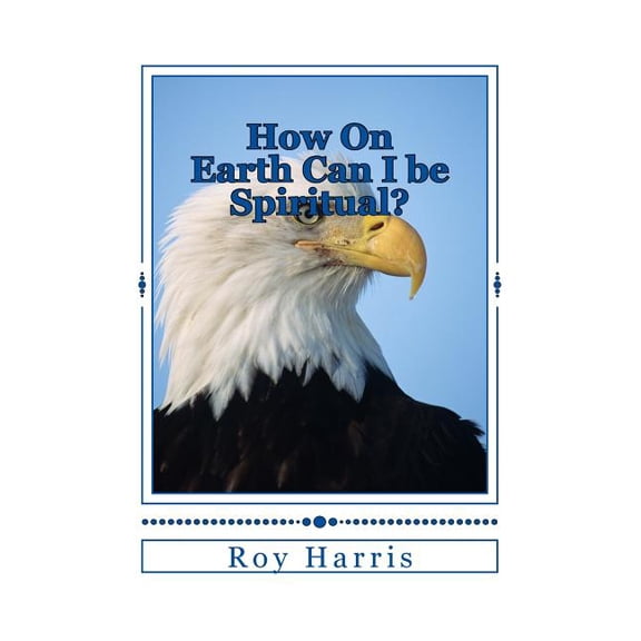 How On Earth Can I be Spiritual?: Bible study on growing spiritually Paperback 1717462057 9781717462053 Dr. Roy Harris
