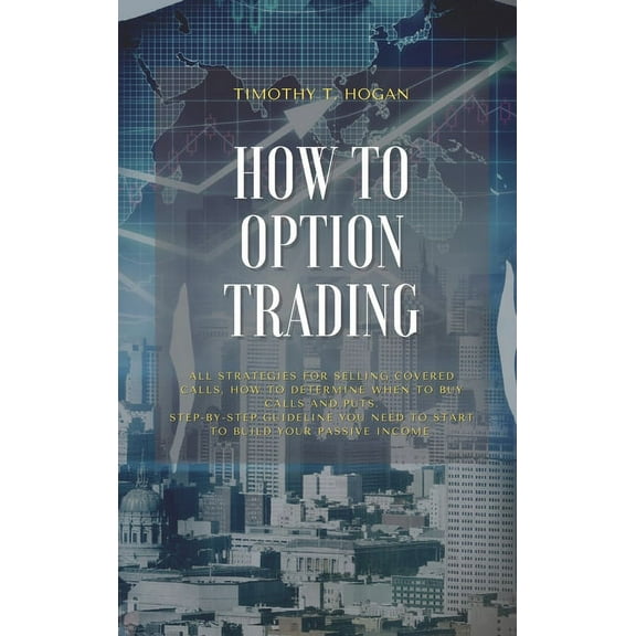 How to Option Trading : All Strategies For Selling Covered Calls, How To Determine When To Buy Calls And Puts. Step-By-Step Guideline You Need To Start To Build Your Passive Income. (Hardcover)
